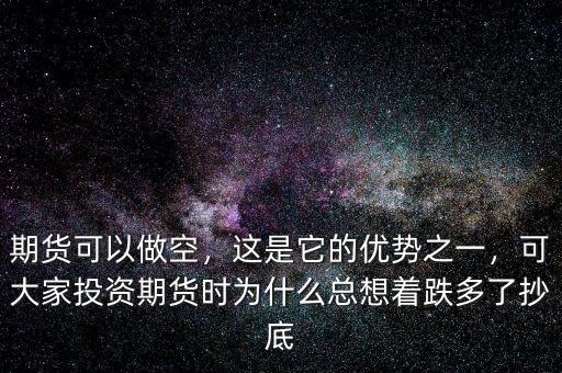 期貨可以做空，這是它的優(yōu)勢之一，可大家投資期貨時為什么總想著跌多了抄底