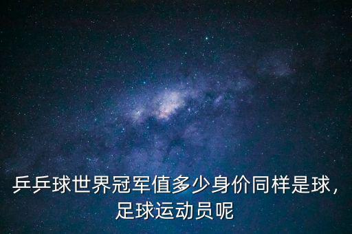 乒乒球世界冠軍值多少身價同樣是球，足球運動員呢
