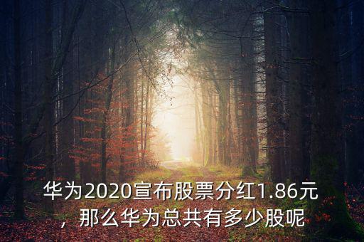 華為2020宣布股票分紅1.86元，那么華為總共有多少股呢
