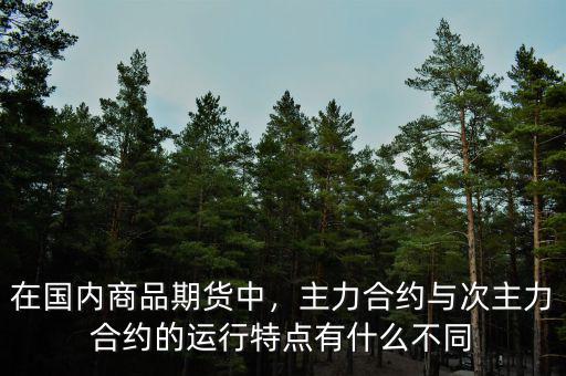 在國內(nèi)商品期貨中，主力合約與次主力合約的運(yùn)行特點(diǎn)有什么不同