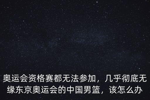 奧運(yùn)會(huì)資格賽都無法參加，幾乎徹底無緣東京奧運(yùn)會(huì)的中國男籃，該怎么辦