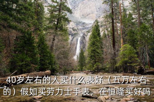 40歲左右的人買什么表好（五萬(wàn)左右的）假如買勞力士手表，在恒隆買好嗎