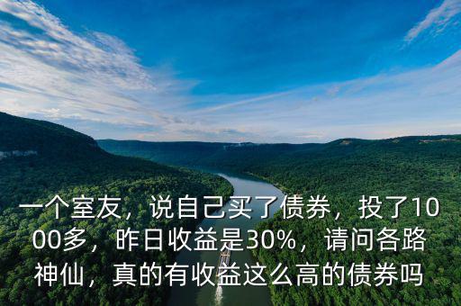 一個(gè)室友，說(shuō)自己買了債券，投了1000多，昨日收益是30%，請(qǐng)問(wèn)各路神仙，真的有收益這么高的債券嗎