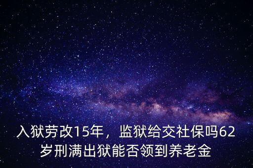 入獄勞改15年，監(jiān)獄給交社保嗎62歲刑滿出獄能否領(lǐng)到養(yǎng)老金