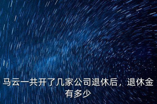 馬云一共開了幾家公司退休后，退休金有多少