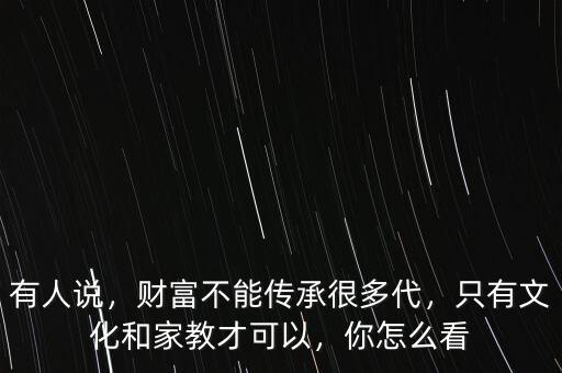 有人說，財(cái)富不能傳承很多代，只有文化和家教才可以，你怎么看