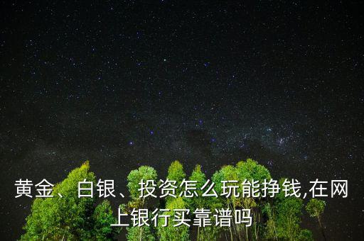 黃金、白銀、投資怎么玩能掙錢(qián),在網(wǎng)上銀行買(mǎi)靠譜嗎