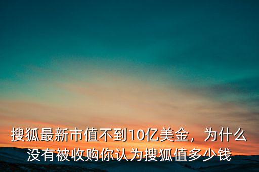 搜狐最新市值不到10億美金，為什么沒有被收購你認(rèn)為搜狐值多少錢