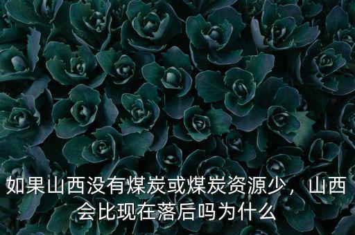 如果山西沒有煤炭或煤炭資源少，山西會(huì)比現(xiàn)在落后嗎為什么