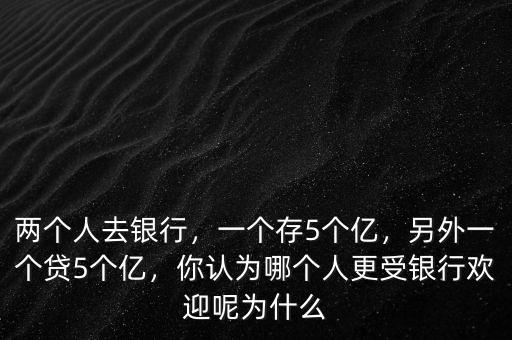 兩個人去銀行，一個存5個億，另外一個貸5個億，你認為哪個人更受銀行歡迎呢為什么