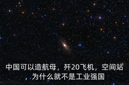 中國可以造航母，殲20飛機(jī)，空間站，為什么就不是工業(yè)強(qiáng)國