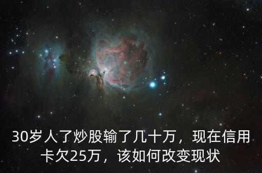 30歲人了炒股輸了幾十萬，現(xiàn)在信用卡欠25萬，該如何改變現(xiàn)狀