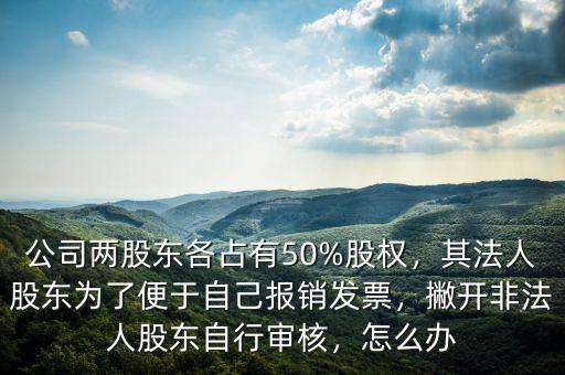 公司兩股東各占有50%股權(quán)，其法人股東為了便于自己報(bào)銷發(fā)票，撇開非法人股東自行審核，怎么辦