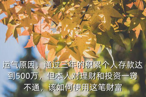 運(yùn)氣原因，通過(guò)三年的積累個(gè)人存款達(dá)到500萬(wàn)，但本人對(duì)理財(cái)和投資一竅不通，該如何使用這筆財(cái)富