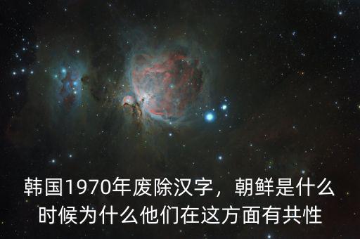 韓國1970年廢除漢字，朝鮮是什么時候為什么他們在這方面有共性