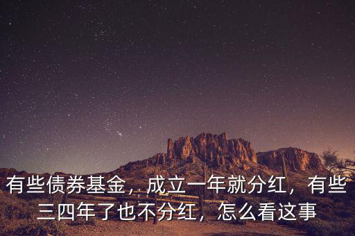 有些債券基金，成立一年就分紅，有些三四年了也不分紅，怎么看這事