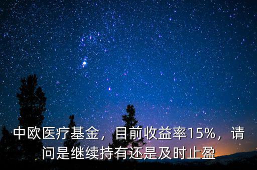 中歐醫(yī)療基金，目前收益率15%，請問是繼續(xù)持有還是及時止盈
