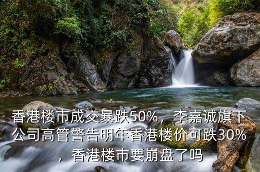 香港樓市成交暴跌50%，李嘉誠(chéng)旗下公司高管警告明年香港樓價(jià)可跌30%，香港樓市要崩盤了嗎
