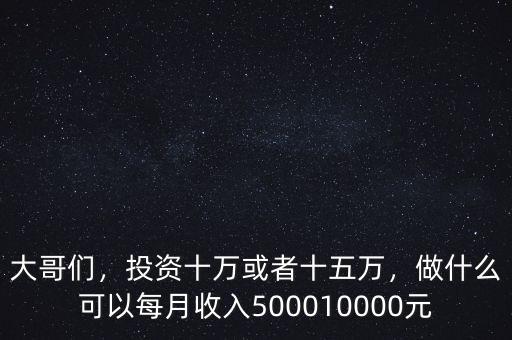大哥們，投資十萬(wàn)或者十五萬(wàn)，做什么可以每月收入500010000元