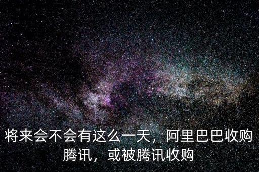 將來會(huì)不會(huì)有這么一天，阿里巴巴收購騰訊，或被騰訊收購