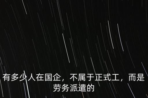 有多少人在國企，不屬于正式工，而是勞務(wù)派遣的