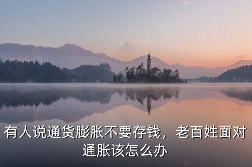 有人說通貨膨脹不要存錢，老百姓面對通脹該怎么辦
