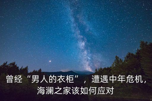 曾經(jīng)“男人的衣柜”，遭遇中年危機，海瀾之家該如何應(yīng)對