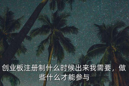 創(chuàng)業(yè)板注冊(cè)制什么時(shí)候出來(lái)我需要，做些什么才能參與