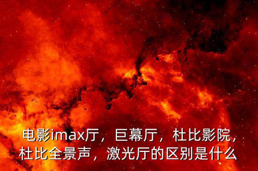 電影imax廳，巨幕廳，杜比影院，杜比全景聲，激光廳的區(qū)別是什么