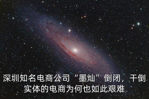 深圳知名電商公司“墨燦”倒閉，干倒實體的電商為何也如此艱難