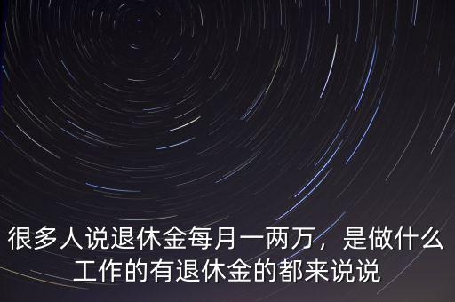 很多人說退休金每月一兩萬，是做什么工作的有退休金的都來說說