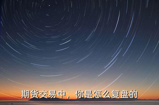 期貨交易中，你是怎么復(fù)盤的