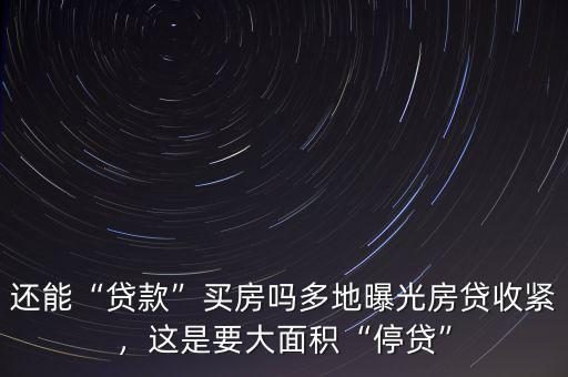 還能“貸款”買房嗎多地曝光房貸收緊，這是要大面積“停貸”