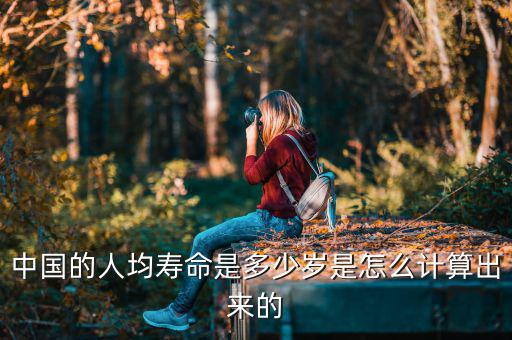 中國(guó)的人均壽命是多少歲是怎么計(jì)算出來的