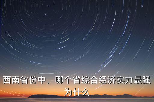 西南省份中，哪個(gè)省綜合經(jīng)濟(jì)實(shí)力最強(qiáng)為什么