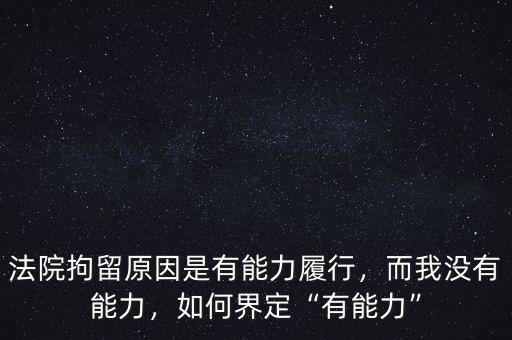 法院拘留原因是有能力履行，而我沒(méi)有能力，如何界定“有能力”
