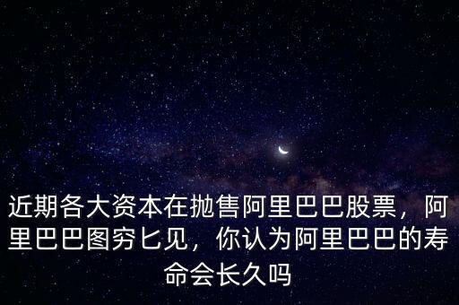 近期各大資本在拋售阿里巴巴股票，阿里巴巴圖窮匕見，你認為阿里巴巴的壽命會長久嗎
