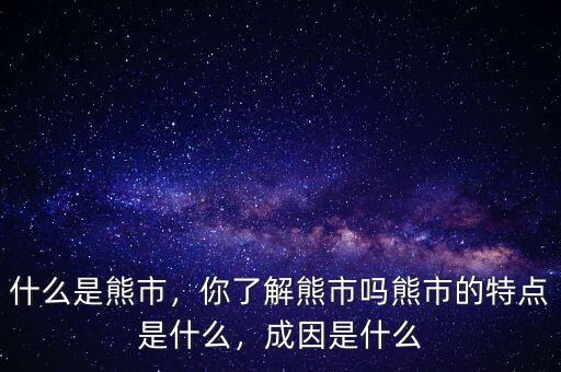 什么是熊市，你了解熊市嗎熊市的特點(diǎn)是什么，成因是什么