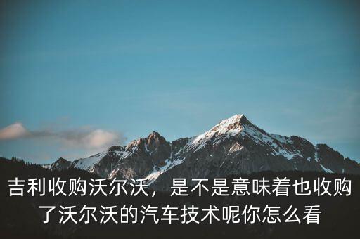 吉利收購(gòu)沃爾沃，是不是意味著也收購(gòu)了沃爾沃的汽車(chē)技術(shù)呢你怎么看
