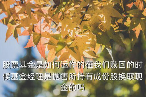股票基金是如何運(yùn)作的在我們贖回的時候基金經(jīng)理是拋售所持有成份股換取現(xiàn)金的嗎