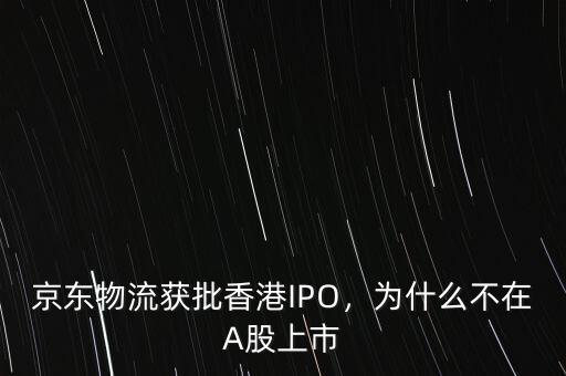 京東物流獲批香港IPO，為什么不在A股上市