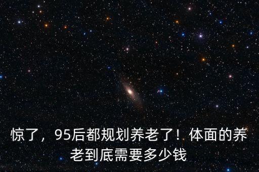 驚了，95后都規(guī)劃養(yǎng)老了！體面的養(yǎng)老到底需要多少錢
