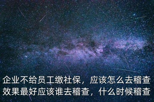 企業(yè)不給員工繳社保，應(yīng)該怎么去稽查效果最好應(yīng)該誰去稽查，什么時候稽查