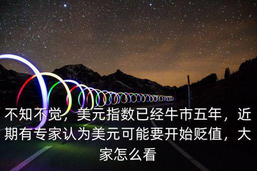 不知不覺，美元指數(shù)已經(jīng)牛市五年，近期有專家認(rèn)為美元可能要開始貶值，大家怎么看