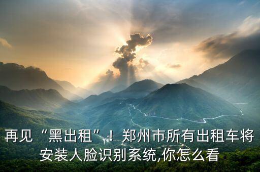再見“黑出租”！鄭州市所有出租車將安裝人臉識別系統(tǒng),你怎么看