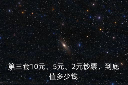 第三套10元、5元、2元鈔票，到底值多少錢