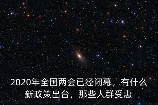 2020年全國兩會已經(jīng)閉幕，有什么新政策出臺，那些人群受惠
