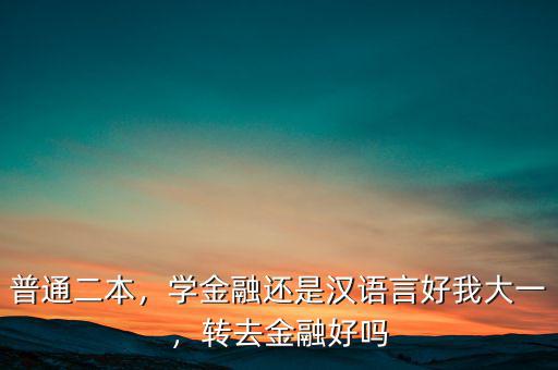 普通二本，學(xué)金融還是漢語(yǔ)言好我大一，轉(zhuǎn)去金融好嗎