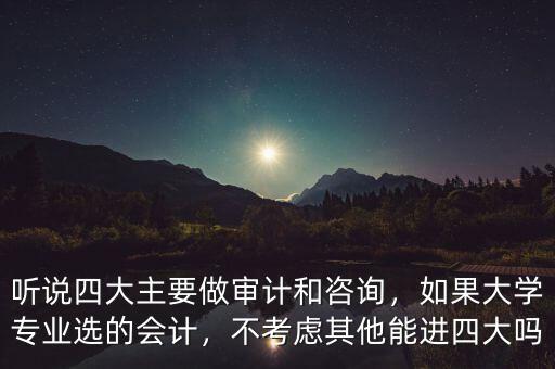 聽說四大主要做審計和咨詢，如果大學(xué)專業(yè)選的會計，不考慮其他能進四大嗎