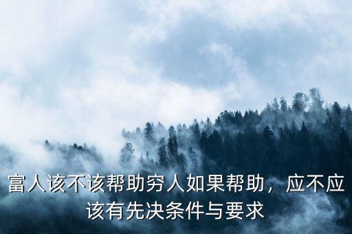 富人該不該幫助窮人如果幫助，應(yīng)不應(yīng)該有先決條件與要求